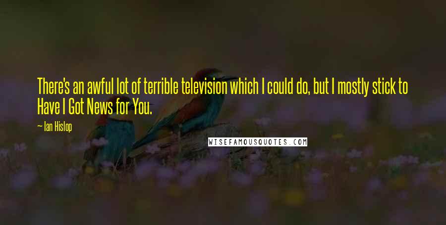 Ian Hislop Quotes: There's an awful lot of terrible television which I could do, but I mostly stick to Have I Got News for You.