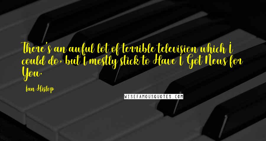 Ian Hislop Quotes: There's an awful lot of terrible television which I could do, but I mostly stick to Have I Got News for You.