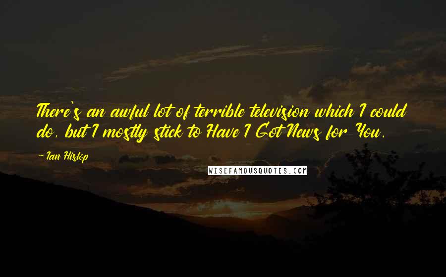 Ian Hislop Quotes: There's an awful lot of terrible television which I could do, but I mostly stick to Have I Got News for You.