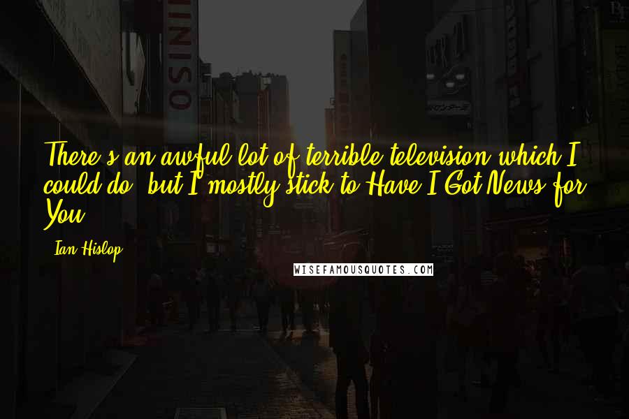 Ian Hislop Quotes: There's an awful lot of terrible television which I could do, but I mostly stick to Have I Got News for You.