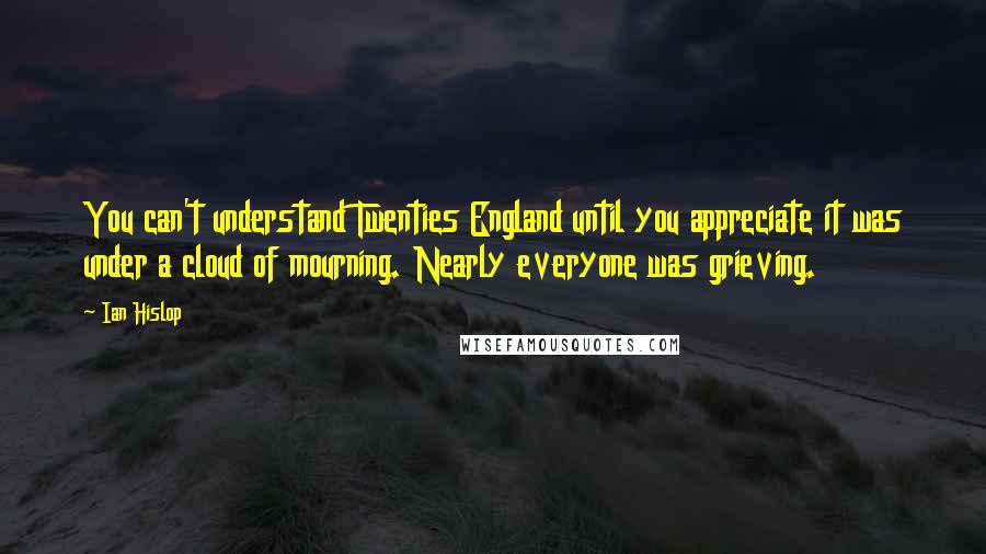 Ian Hislop Quotes: You can't understand Twenties England until you appreciate it was under a cloud of mourning. Nearly everyone was grieving.