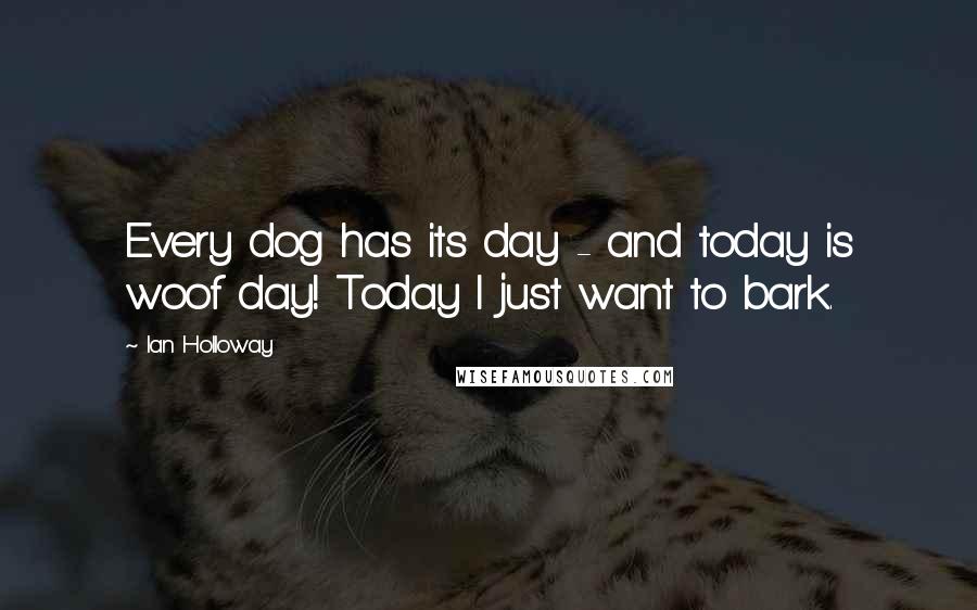 Ian Holloway Quotes: Every dog has its day - and today is woof day! Today I just want to bark.