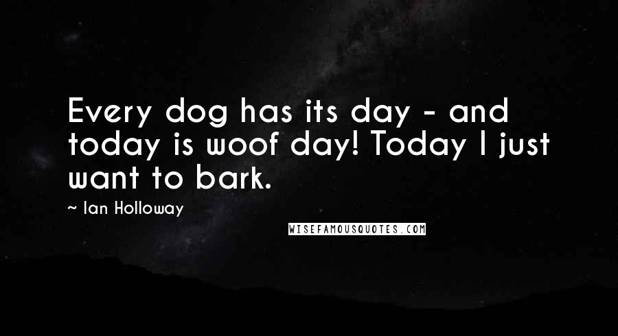 Ian Holloway Quotes: Every dog has its day - and today is woof day! Today I just want to bark.