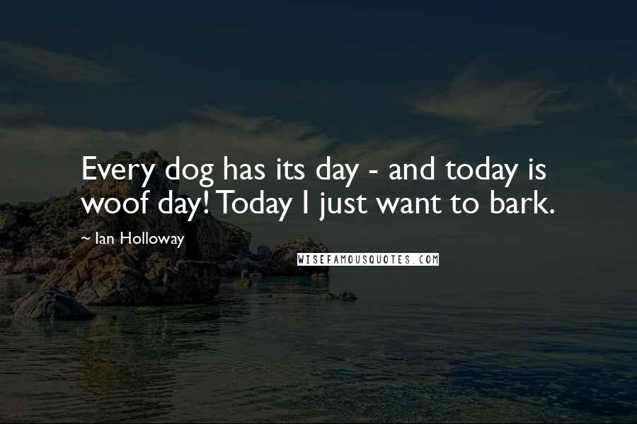 Ian Holloway Quotes: Every dog has its day - and today is woof day! Today I just want to bark.