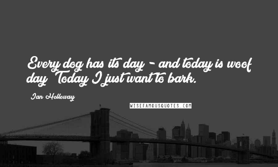 Ian Holloway Quotes: Every dog has its day - and today is woof day! Today I just want to bark.