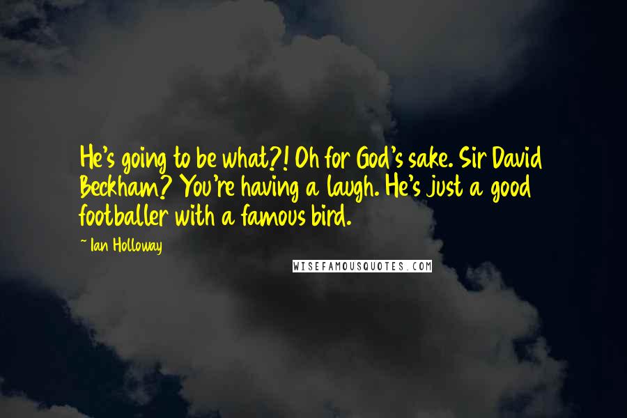 Ian Holloway Quotes: He's going to be what?! Oh for God's sake. Sir David Beckham? You're having a laugh. He's just a good footballer with a famous bird.