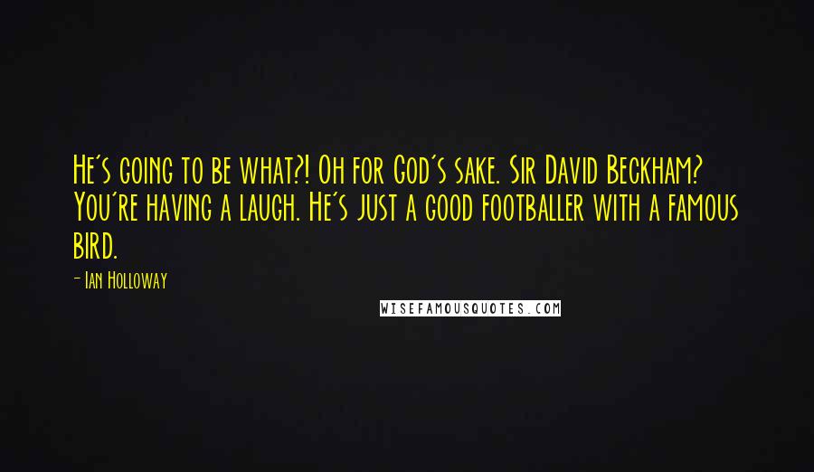 Ian Holloway Quotes: He's going to be what?! Oh for God's sake. Sir David Beckham? You're having a laugh. He's just a good footballer with a famous bird.