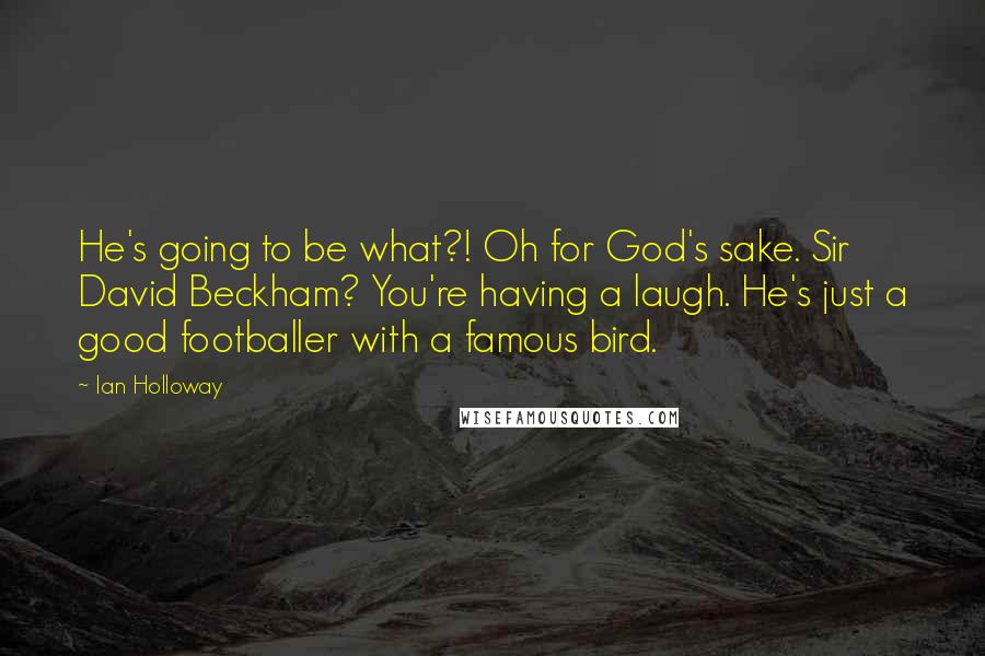 Ian Holloway Quotes: He's going to be what?! Oh for God's sake. Sir David Beckham? You're having a laugh. He's just a good footballer with a famous bird.