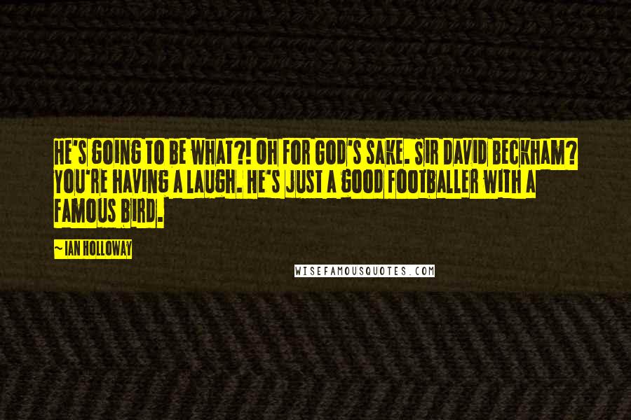 Ian Holloway Quotes: He's going to be what?! Oh for God's sake. Sir David Beckham? You're having a laugh. He's just a good footballer with a famous bird.