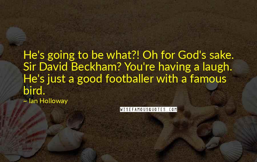 Ian Holloway Quotes: He's going to be what?! Oh for God's sake. Sir David Beckham? You're having a laugh. He's just a good footballer with a famous bird.