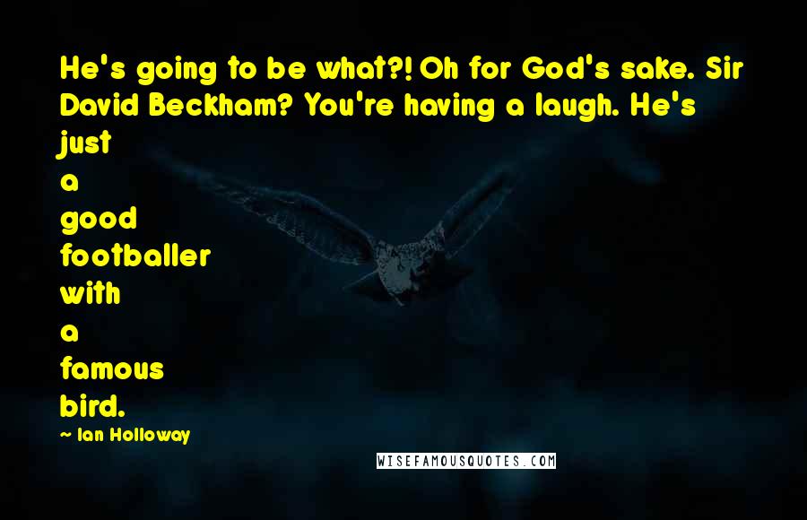 Ian Holloway Quotes: He's going to be what?! Oh for God's sake. Sir David Beckham? You're having a laugh. He's just a good footballer with a famous bird.