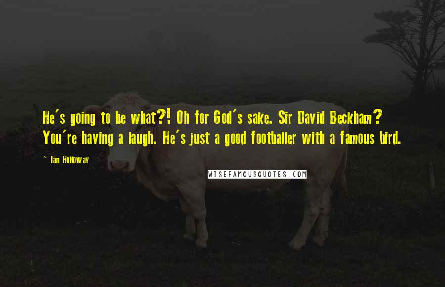 Ian Holloway Quotes: He's going to be what?! Oh for God's sake. Sir David Beckham? You're having a laugh. He's just a good footballer with a famous bird.