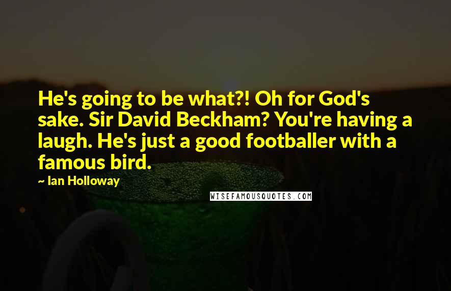 Ian Holloway Quotes: He's going to be what?! Oh for God's sake. Sir David Beckham? You're having a laugh. He's just a good footballer with a famous bird.