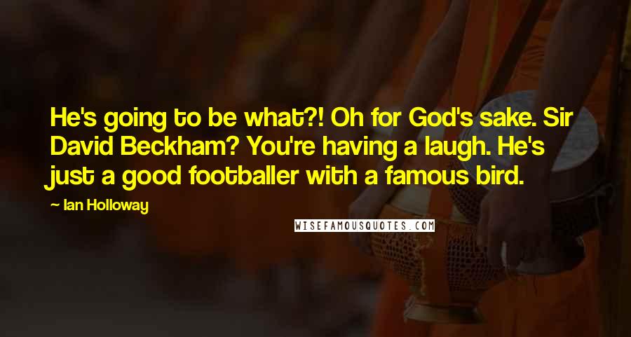 Ian Holloway Quotes: He's going to be what?! Oh for God's sake. Sir David Beckham? You're having a laugh. He's just a good footballer with a famous bird.