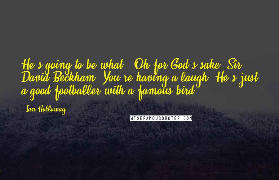 Ian Holloway Quotes: He's going to be what?! Oh for God's sake. Sir David Beckham? You're having a laugh. He's just a good footballer with a famous bird.