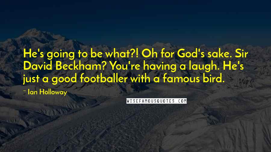 Ian Holloway Quotes: He's going to be what?! Oh for God's sake. Sir David Beckham? You're having a laugh. He's just a good footballer with a famous bird.