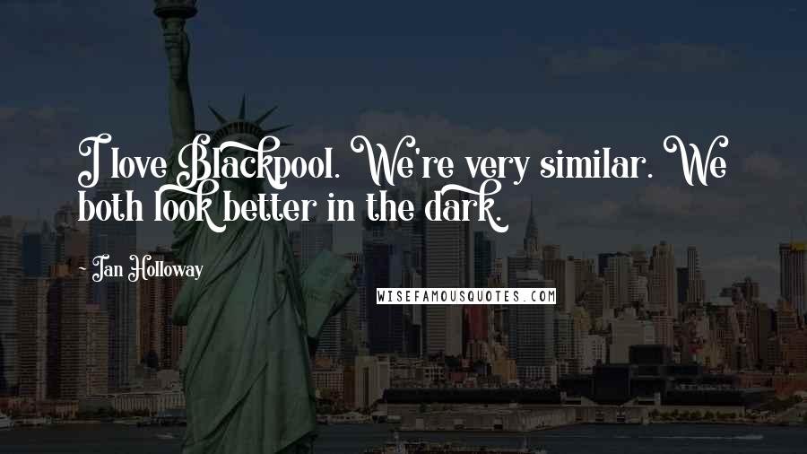 Ian Holloway Quotes: I love Blackpool. We're very similar. We both look better in the dark.