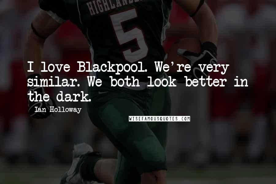 Ian Holloway Quotes: I love Blackpool. We're very similar. We both look better in the dark.