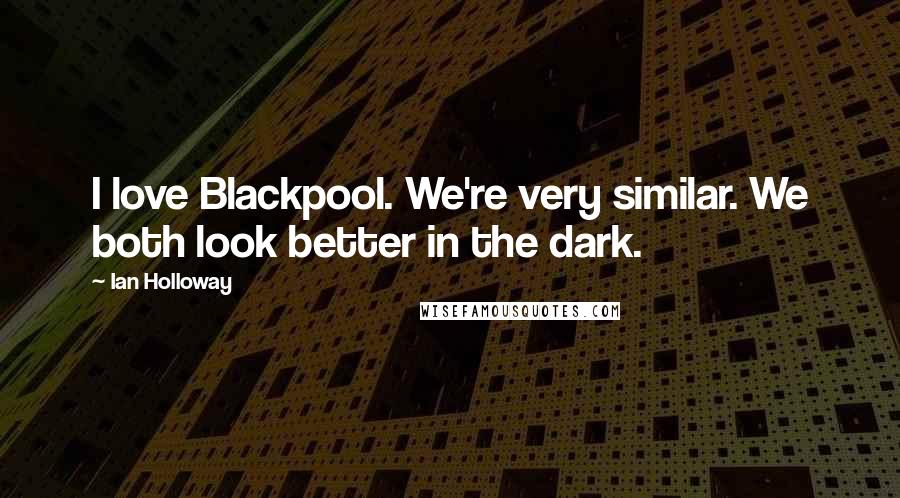 Ian Holloway Quotes: I love Blackpool. We're very similar. We both look better in the dark.