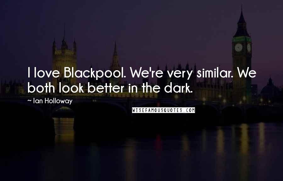 Ian Holloway Quotes: I love Blackpool. We're very similar. We both look better in the dark.