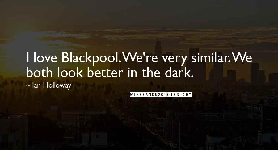 Ian Holloway Quotes: I love Blackpool. We're very similar. We both look better in the dark.