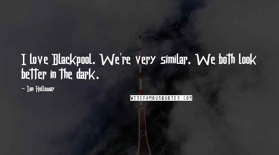 Ian Holloway Quotes: I love Blackpool. We're very similar. We both look better in the dark.