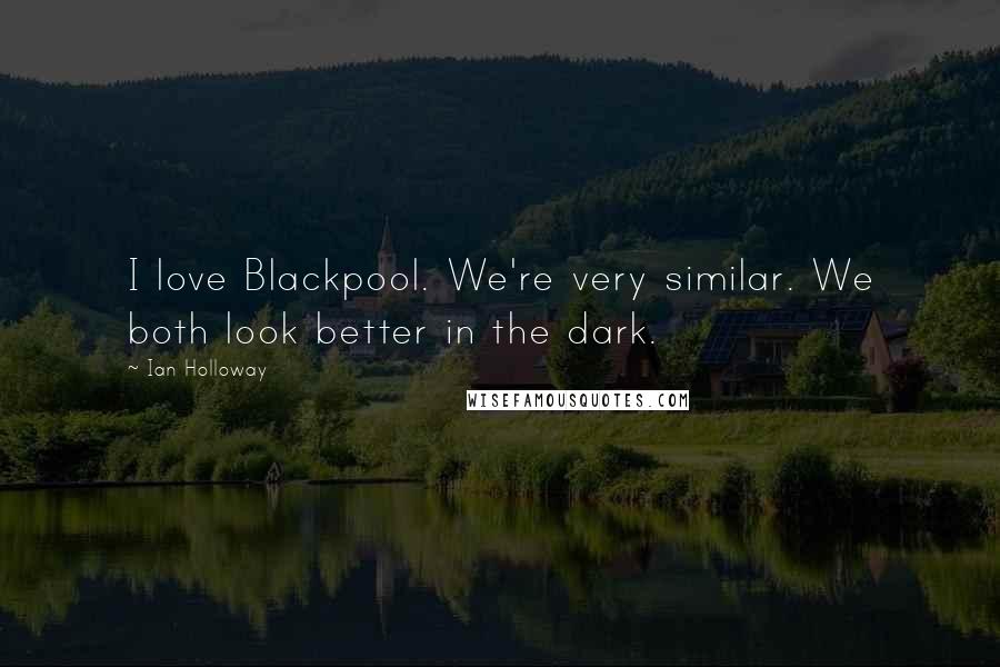 Ian Holloway Quotes: I love Blackpool. We're very similar. We both look better in the dark.