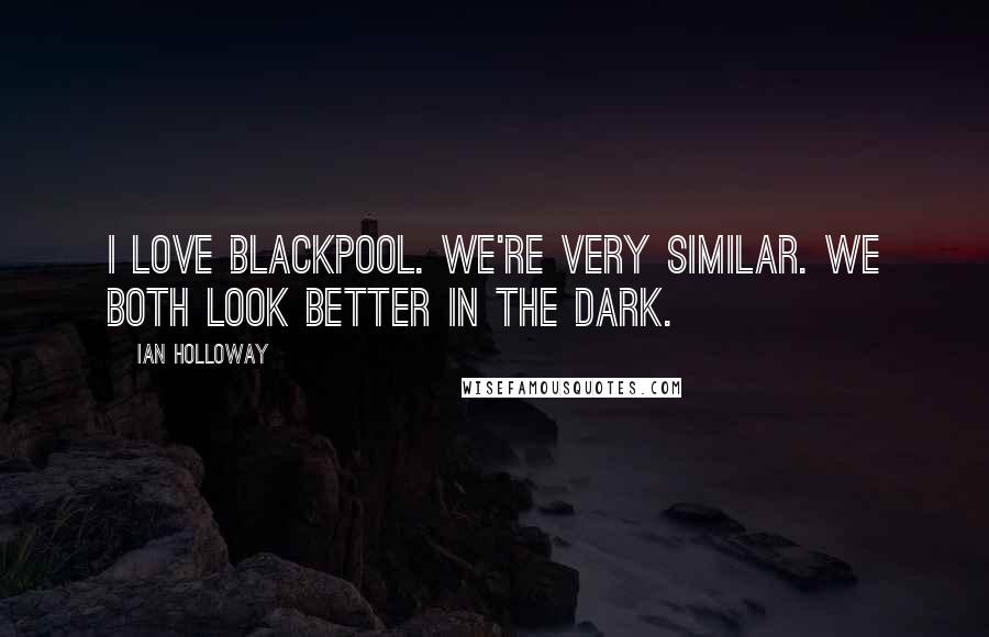 Ian Holloway Quotes: I love Blackpool. We're very similar. We both look better in the dark.