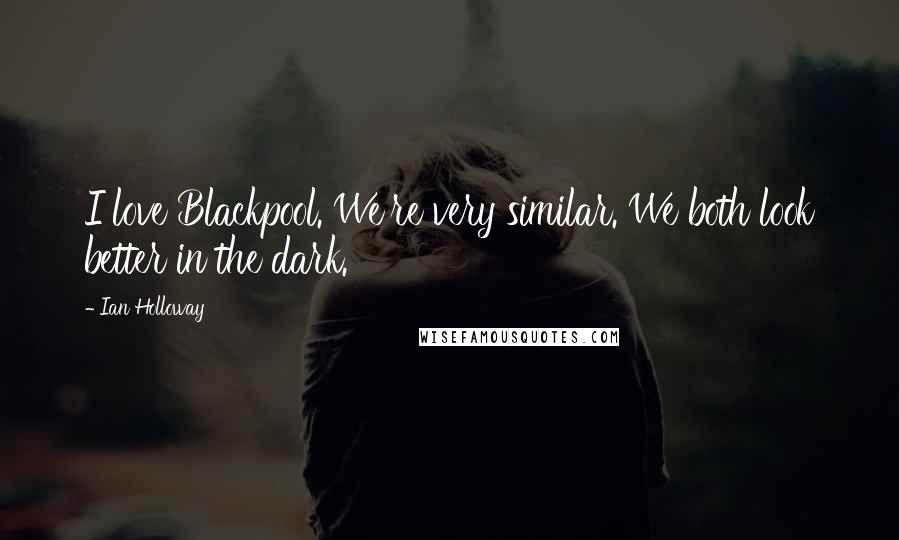 Ian Holloway Quotes: I love Blackpool. We're very similar. We both look better in the dark.