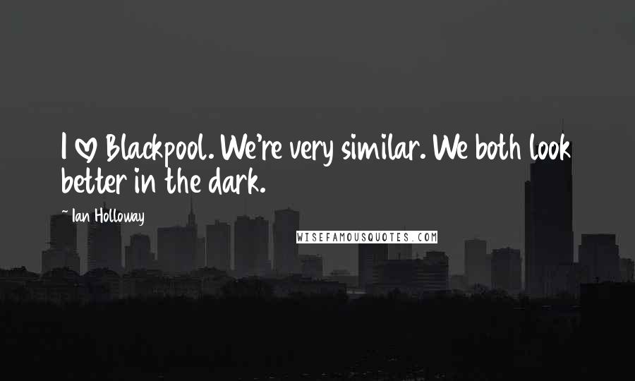 Ian Holloway Quotes: I love Blackpool. We're very similar. We both look better in the dark.