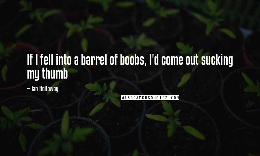 Ian Holloway Quotes: If I fell into a barrel of boobs, I'd come out sucking my thumb