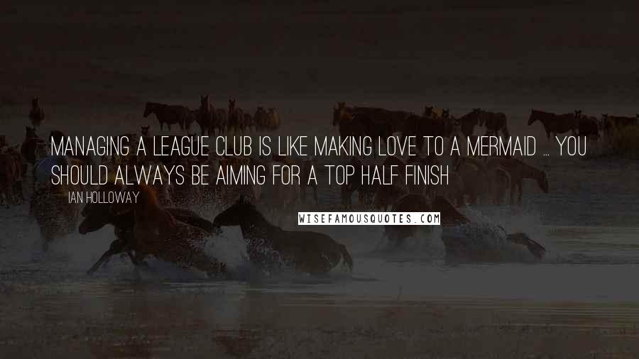 Ian Holloway Quotes: Managing a league club is like making love to a mermaid ... you should always be aiming for a top half finish