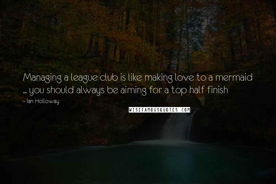 Ian Holloway Quotes: Managing a league club is like making love to a mermaid ... you should always be aiming for a top half finish