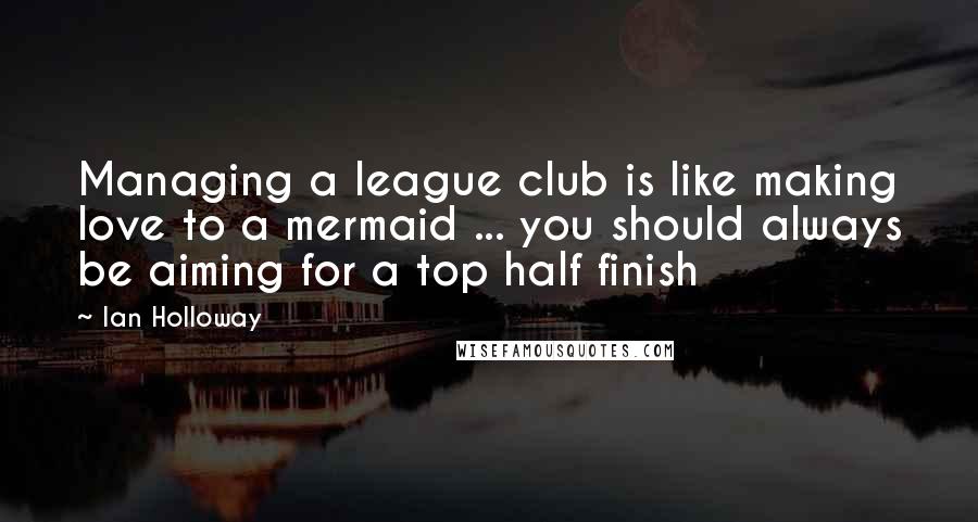 Ian Holloway Quotes: Managing a league club is like making love to a mermaid ... you should always be aiming for a top half finish