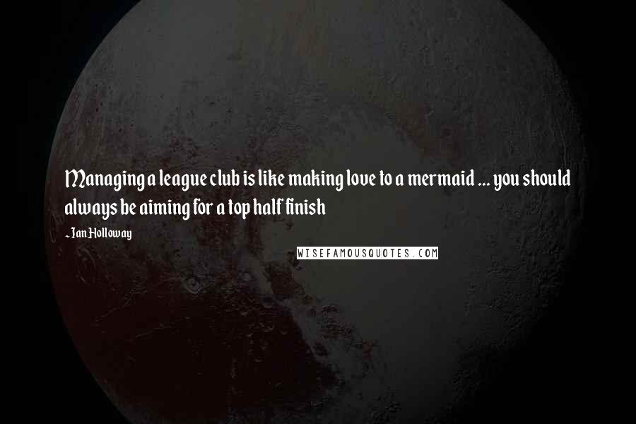 Ian Holloway Quotes: Managing a league club is like making love to a mermaid ... you should always be aiming for a top half finish