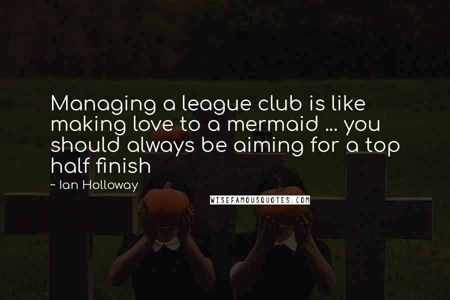 Ian Holloway Quotes: Managing a league club is like making love to a mermaid ... you should always be aiming for a top half finish