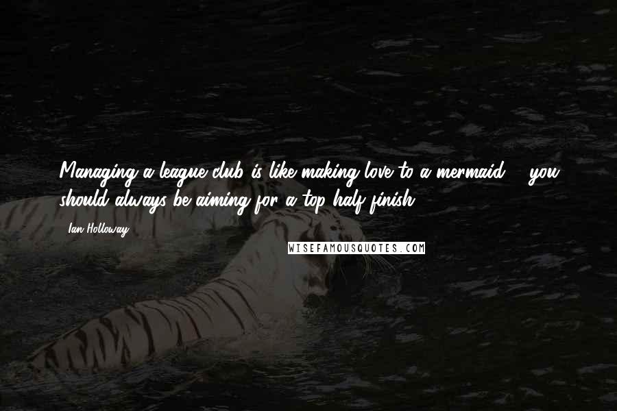 Ian Holloway Quotes: Managing a league club is like making love to a mermaid ... you should always be aiming for a top half finish