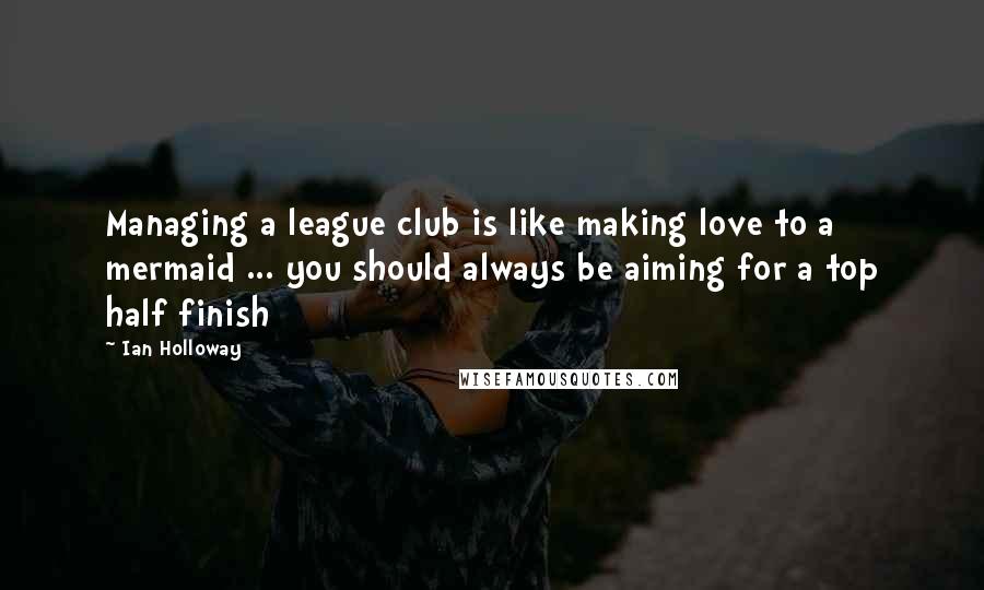 Ian Holloway Quotes: Managing a league club is like making love to a mermaid ... you should always be aiming for a top half finish