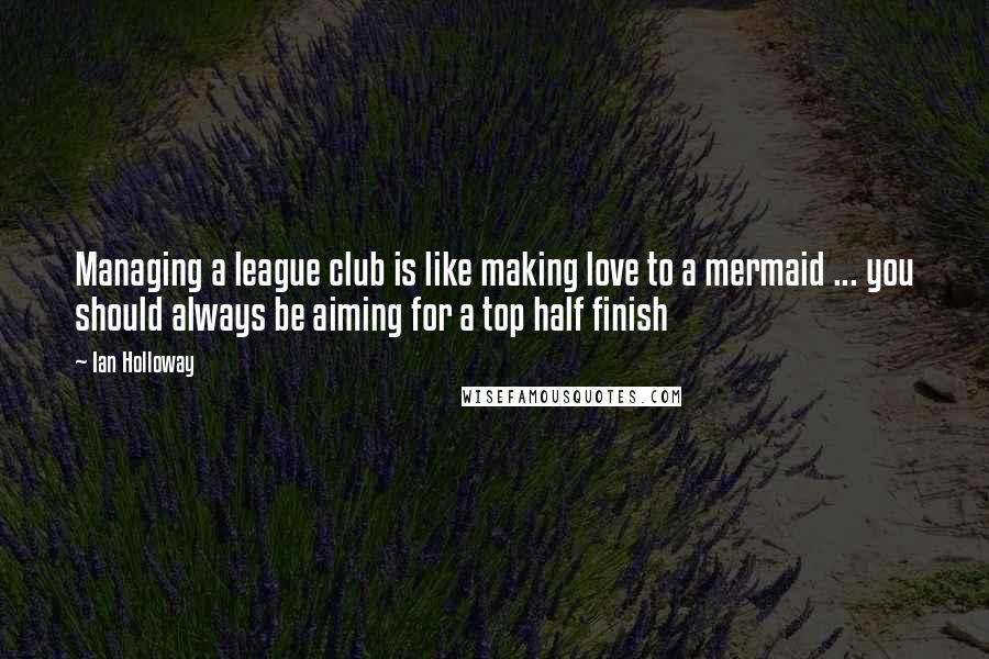 Ian Holloway Quotes: Managing a league club is like making love to a mermaid ... you should always be aiming for a top half finish