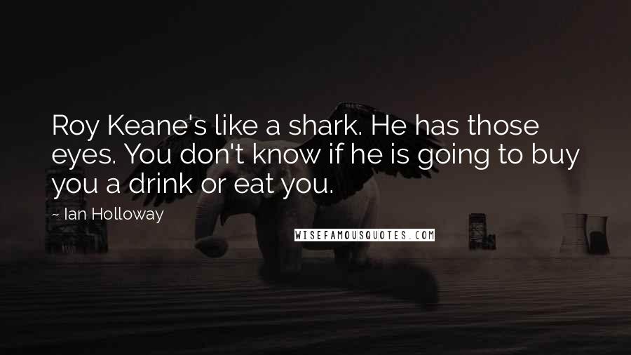 Ian Holloway Quotes: Roy Keane's like a shark. He has those eyes. You don't know if he is going to buy you a drink or eat you.