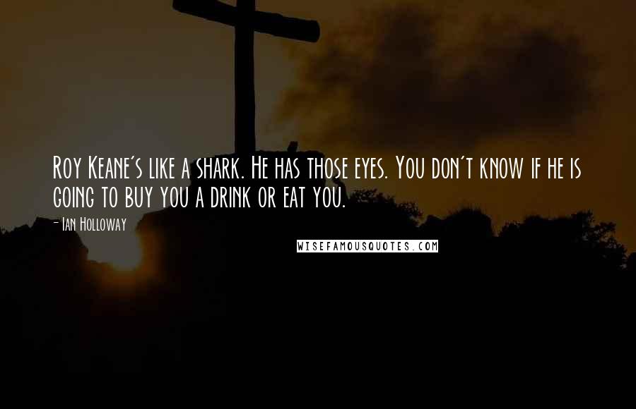 Ian Holloway Quotes: Roy Keane's like a shark. He has those eyes. You don't know if he is going to buy you a drink or eat you.