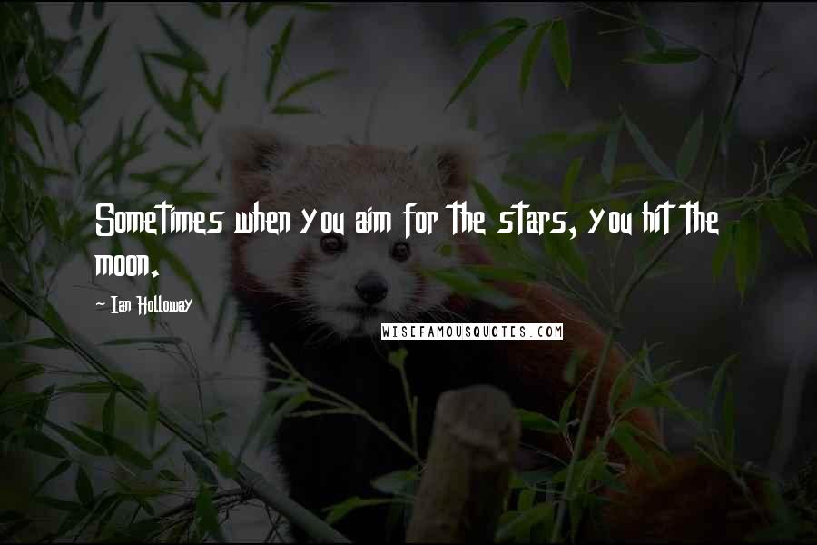 Ian Holloway Quotes: Sometimes when you aim for the stars, you hit the moon.