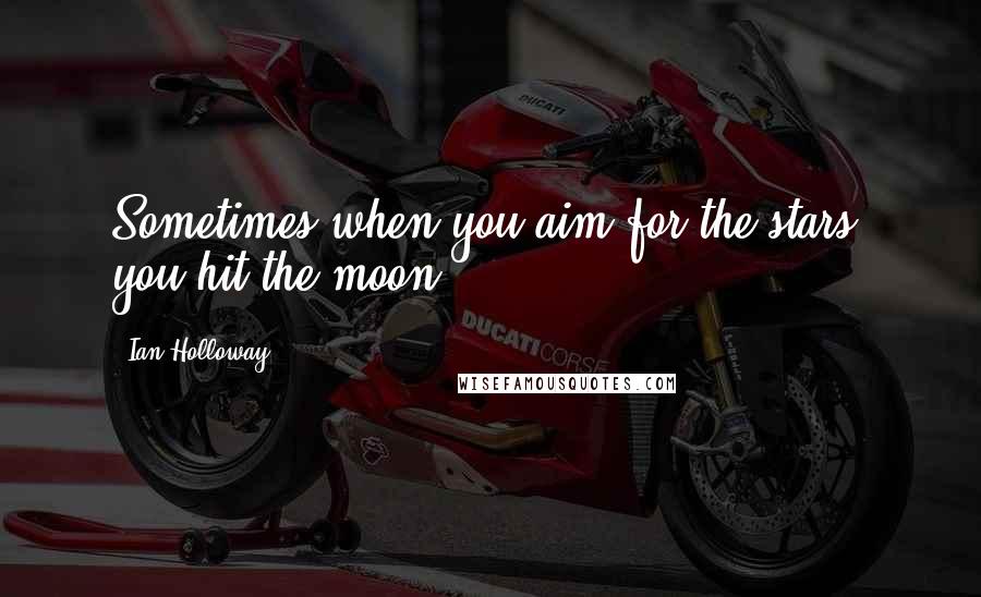 Ian Holloway Quotes: Sometimes when you aim for the stars, you hit the moon.