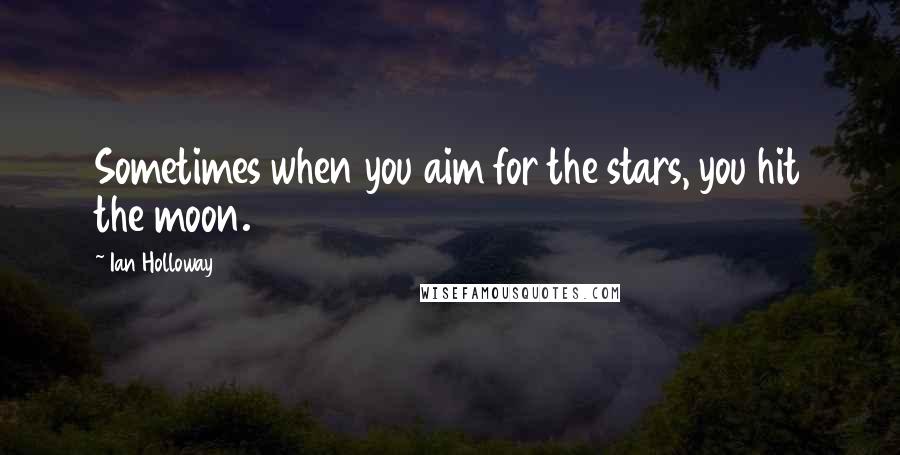 Ian Holloway Quotes: Sometimes when you aim for the stars, you hit the moon.