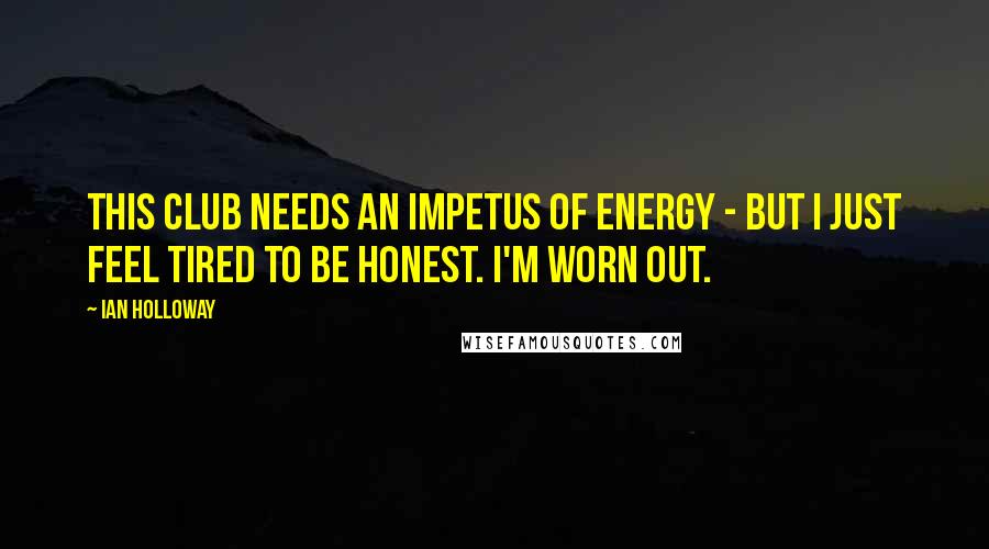 Ian Holloway Quotes: This club needs an impetus of energy - but I just feel tired to be honest. I'm worn out.