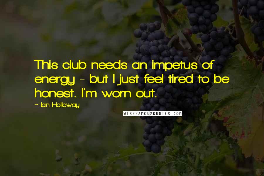 Ian Holloway Quotes: This club needs an impetus of energy - but I just feel tired to be honest. I'm worn out.