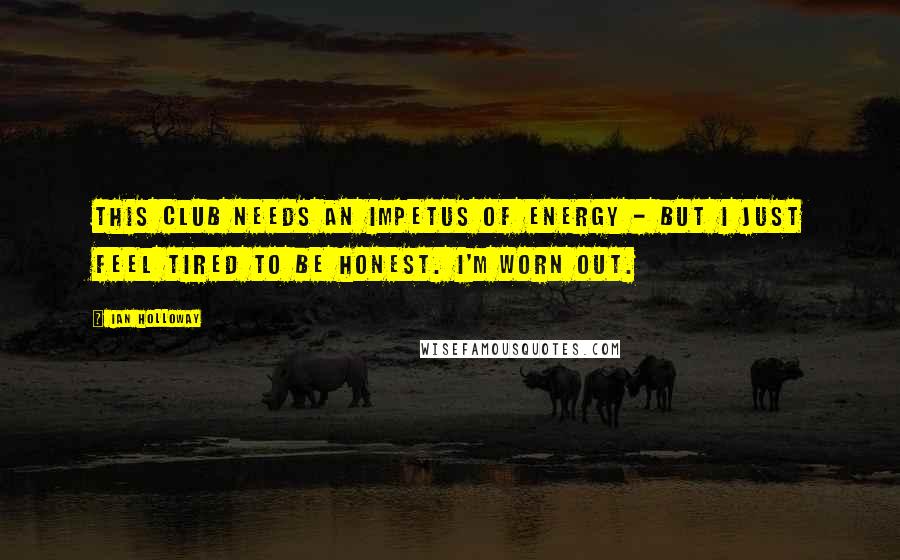 Ian Holloway Quotes: This club needs an impetus of energy - but I just feel tired to be honest. I'm worn out.