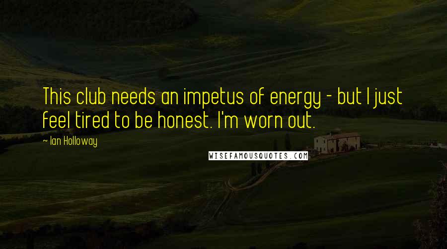 Ian Holloway Quotes: This club needs an impetus of energy - but I just feel tired to be honest. I'm worn out.