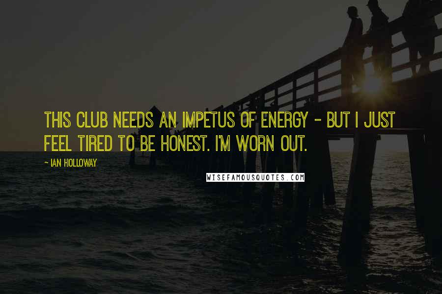 Ian Holloway Quotes: This club needs an impetus of energy - but I just feel tired to be honest. I'm worn out.