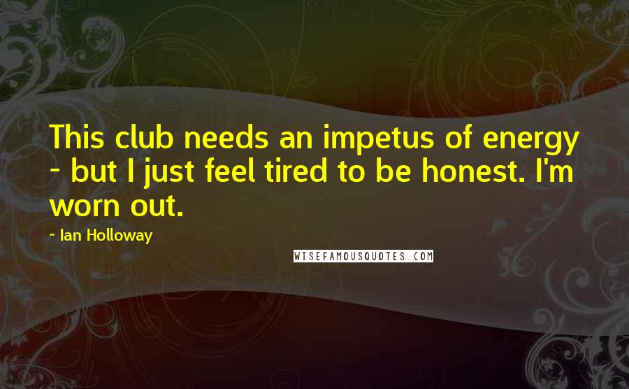 Ian Holloway Quotes: This club needs an impetus of energy - but I just feel tired to be honest. I'm worn out.